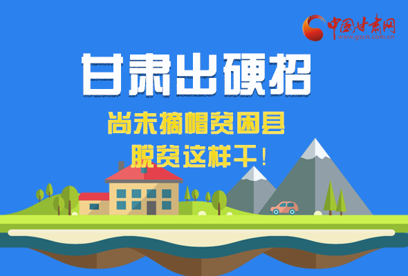 圖解|甘肅出硬招 尚未摘帽貧困縣這樣干！ 