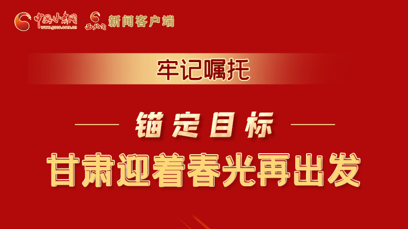 圖解|牢記囑托，錨定目標，甘肅迎著春光再出發(fā)！
