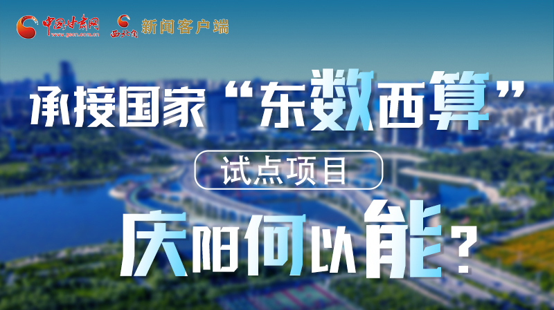 【香約慶陽 包容天下】長圖|承接國家“東數(shù)西算”試點(diǎn)項(xiàng)目 慶陽何以能？