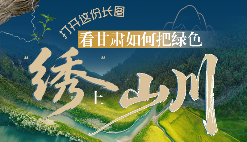 長圖|打開這份長圖，看甘肅如何把綠色“繡”上山川